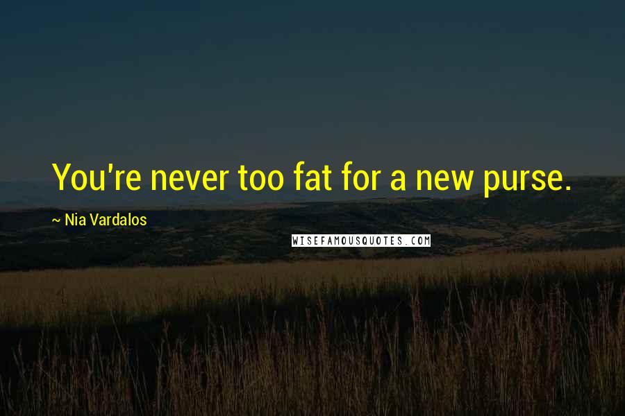 Nia Vardalos Quotes: You're never too fat for a new purse.