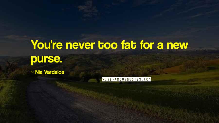 Nia Vardalos Quotes: You're never too fat for a new purse.