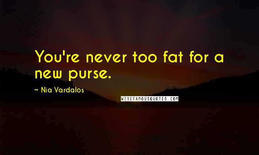 Nia Vardalos Quotes: You're never too fat for a new purse.