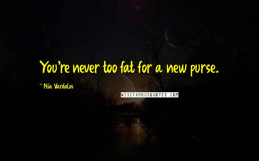 Nia Vardalos Quotes: You're never too fat for a new purse.