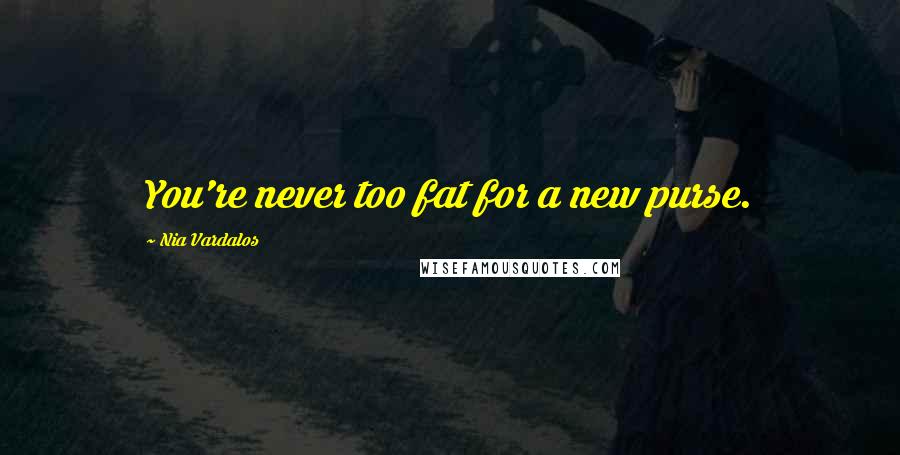 Nia Vardalos Quotes: You're never too fat for a new purse.