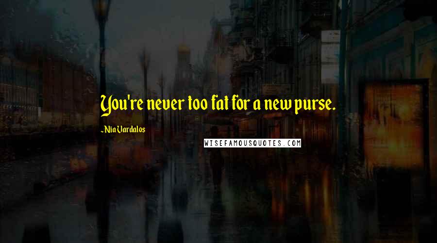 Nia Vardalos Quotes: You're never too fat for a new purse.