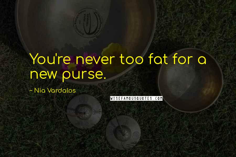 Nia Vardalos Quotes: You're never too fat for a new purse.