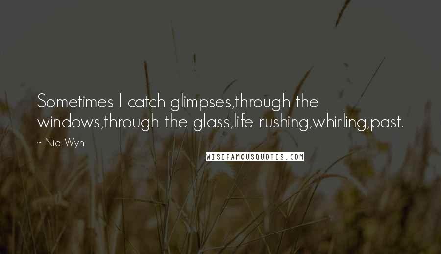 Nia Wyn Quotes: Sometimes I catch glimpses,through the windows,through the glass,life rushing,whirling,past.