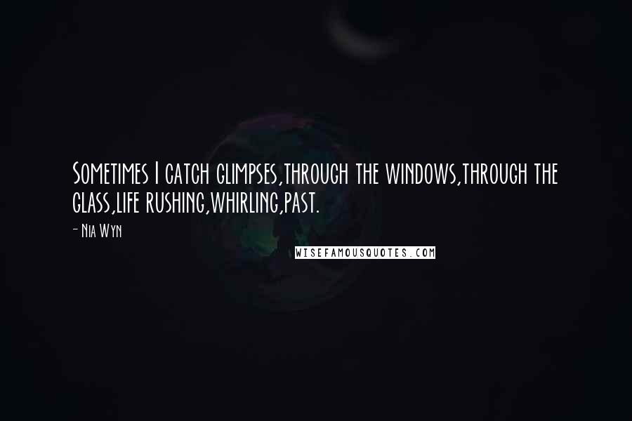 Nia Wyn Quotes: Sometimes I catch glimpses,through the windows,through the glass,life rushing,whirling,past.