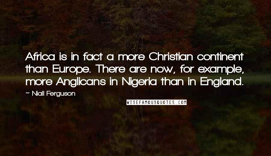 Niall Ferguson Quotes: Africa is in fact a more Christian continent than Europe. There are now, for example, more Anglicans in Nigeria than in England.