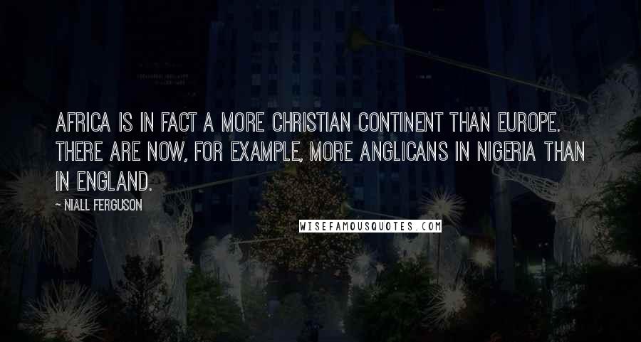 Niall Ferguson Quotes: Africa is in fact a more Christian continent than Europe. There are now, for example, more Anglicans in Nigeria than in England.