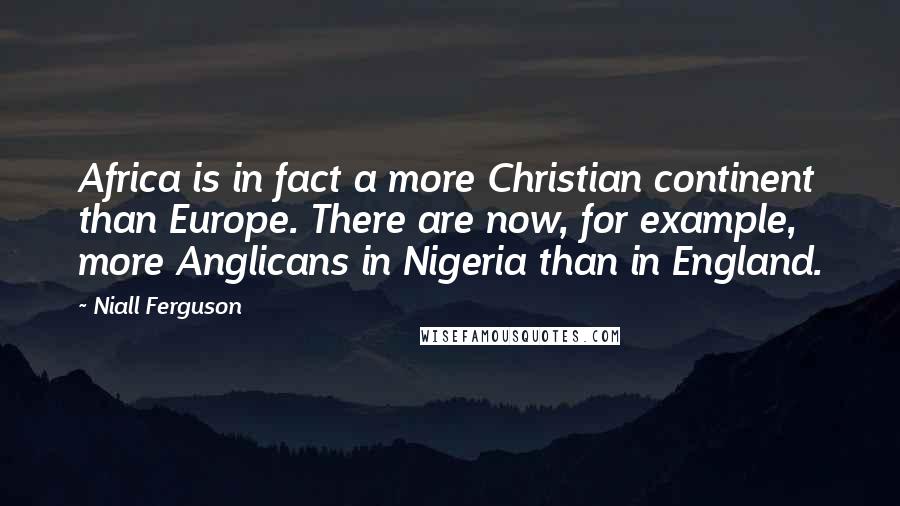 Niall Ferguson Quotes: Africa is in fact a more Christian continent than Europe. There are now, for example, more Anglicans in Nigeria than in England.
