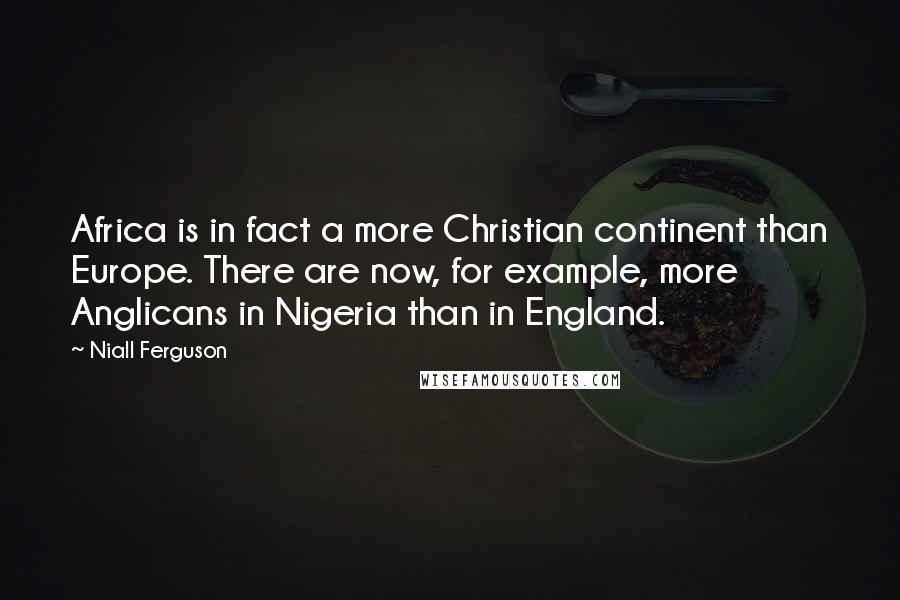 Niall Ferguson Quotes: Africa is in fact a more Christian continent than Europe. There are now, for example, more Anglicans in Nigeria than in England.
