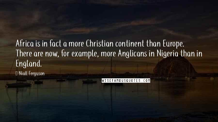 Niall Ferguson Quotes: Africa is in fact a more Christian continent than Europe. There are now, for example, more Anglicans in Nigeria than in England.