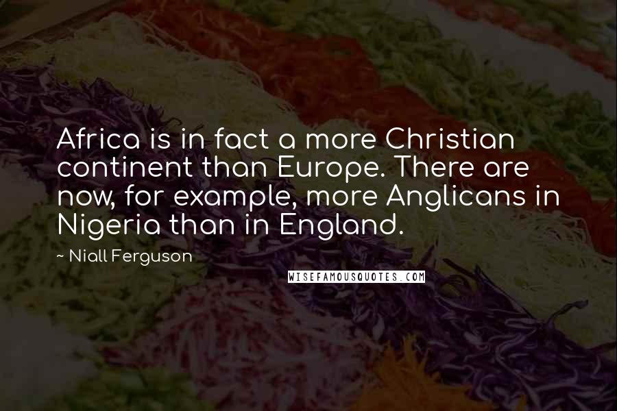 Niall Ferguson Quotes: Africa is in fact a more Christian continent than Europe. There are now, for example, more Anglicans in Nigeria than in England.