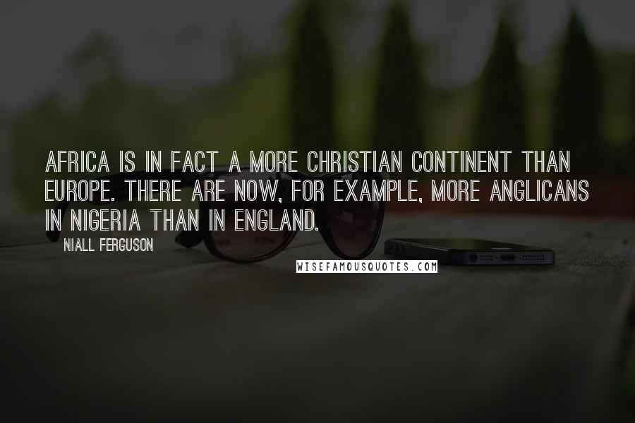 Niall Ferguson Quotes: Africa is in fact a more Christian continent than Europe. There are now, for example, more Anglicans in Nigeria than in England.