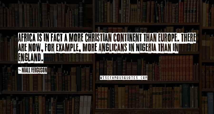 Niall Ferguson Quotes: Africa is in fact a more Christian continent than Europe. There are now, for example, more Anglicans in Nigeria than in England.