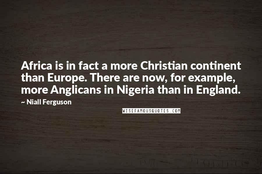 Niall Ferguson Quotes: Africa is in fact a more Christian continent than Europe. There are now, for example, more Anglicans in Nigeria than in England.