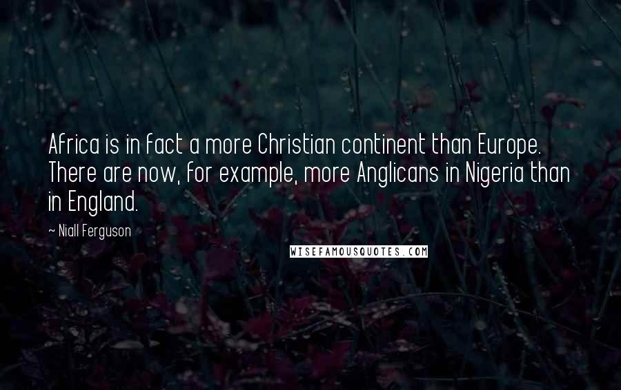 Niall Ferguson Quotes: Africa is in fact a more Christian continent than Europe. There are now, for example, more Anglicans in Nigeria than in England.
