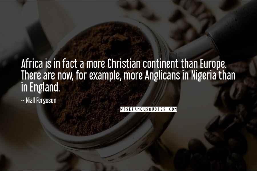 Niall Ferguson Quotes: Africa is in fact a more Christian continent than Europe. There are now, for example, more Anglicans in Nigeria than in England.