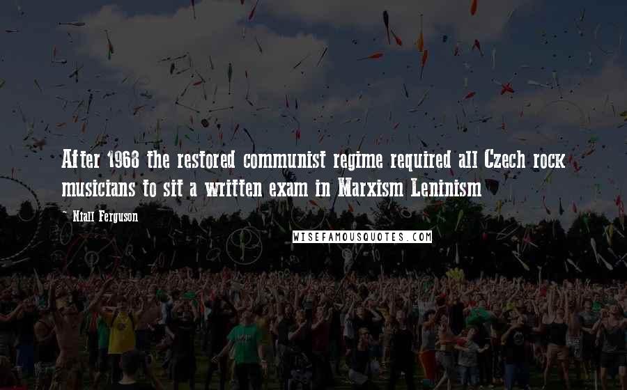 Niall Ferguson Quotes: After 1968 the restored communist regime required all Czech rock musicians to sit a written exam in Marxism Leninism