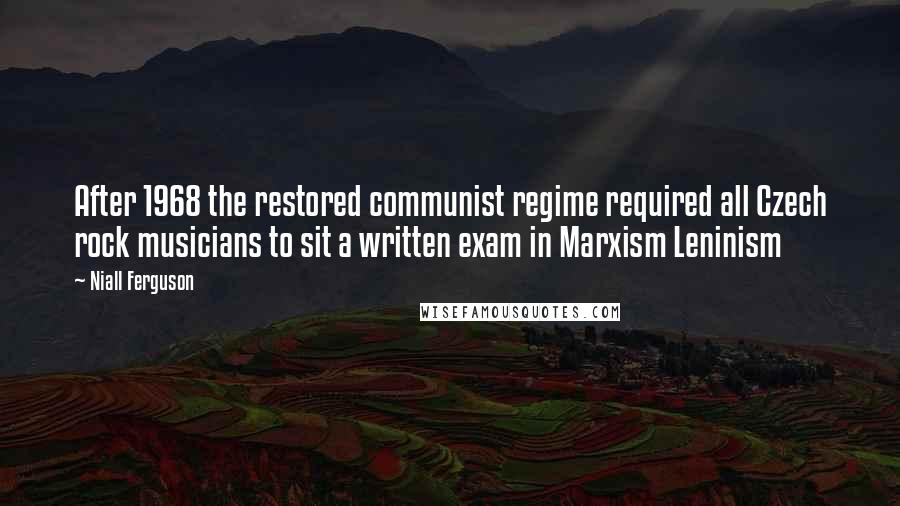 Niall Ferguson Quotes: After 1968 the restored communist regime required all Czech rock musicians to sit a written exam in Marxism Leninism