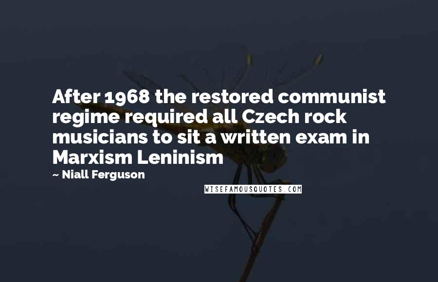 Niall Ferguson Quotes: After 1968 the restored communist regime required all Czech rock musicians to sit a written exam in Marxism Leninism