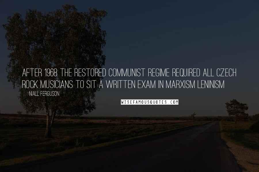 Niall Ferguson Quotes: After 1968 the restored communist regime required all Czech rock musicians to sit a written exam in Marxism Leninism