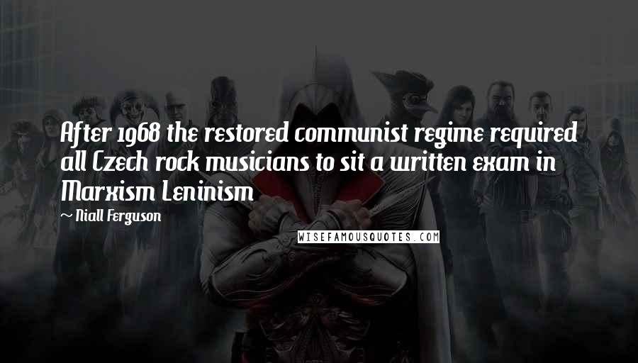 Niall Ferguson Quotes: After 1968 the restored communist regime required all Czech rock musicians to sit a written exam in Marxism Leninism
