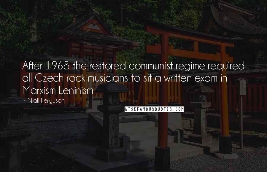 Niall Ferguson Quotes: After 1968 the restored communist regime required all Czech rock musicians to sit a written exam in Marxism Leninism