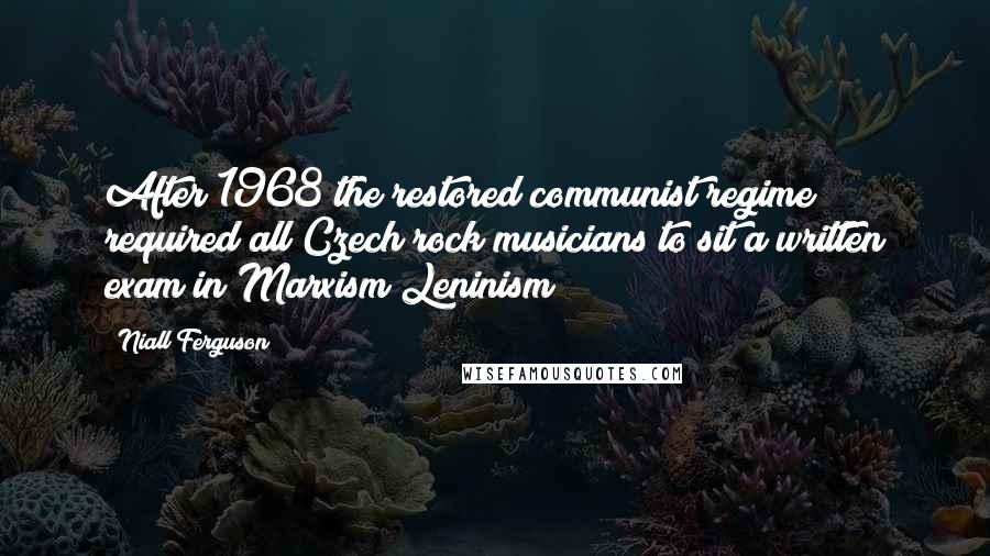 Niall Ferguson Quotes: After 1968 the restored communist regime required all Czech rock musicians to sit a written exam in Marxism Leninism