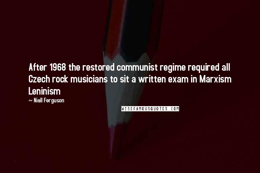 Niall Ferguson Quotes: After 1968 the restored communist regime required all Czech rock musicians to sit a written exam in Marxism Leninism