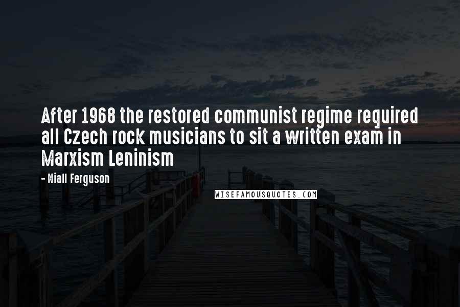 Niall Ferguson Quotes: After 1968 the restored communist regime required all Czech rock musicians to sit a written exam in Marxism Leninism