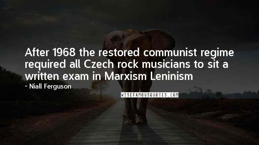 Niall Ferguson Quotes: After 1968 the restored communist regime required all Czech rock musicians to sit a written exam in Marxism Leninism