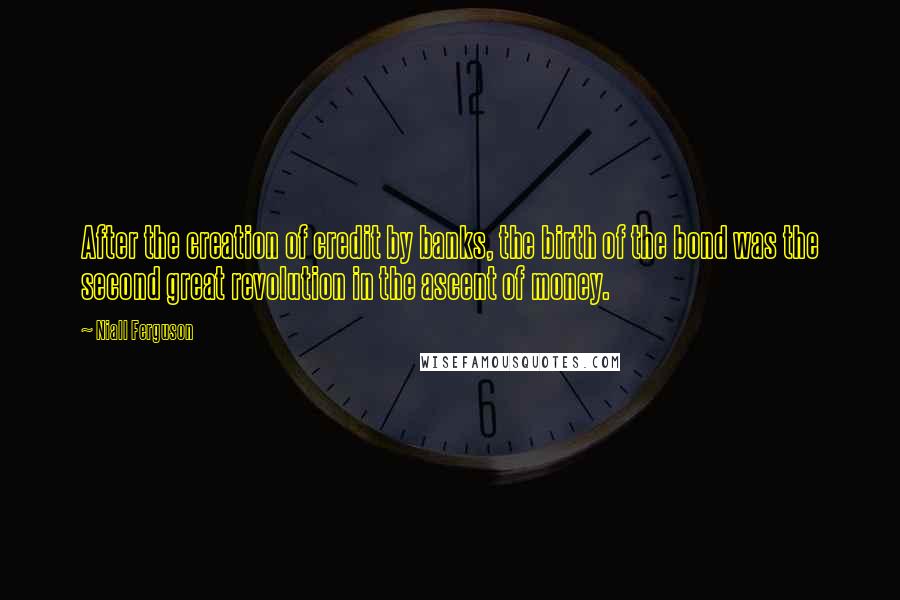 Niall Ferguson Quotes: After the creation of credit by banks, the birth of the bond was the second great revolution in the ascent of money.