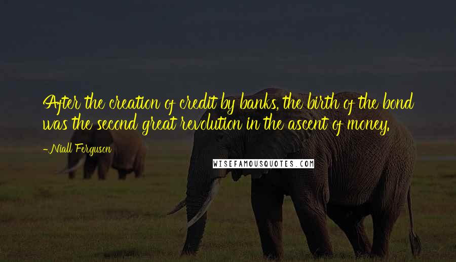 Niall Ferguson Quotes: After the creation of credit by banks, the birth of the bond was the second great revolution in the ascent of money.