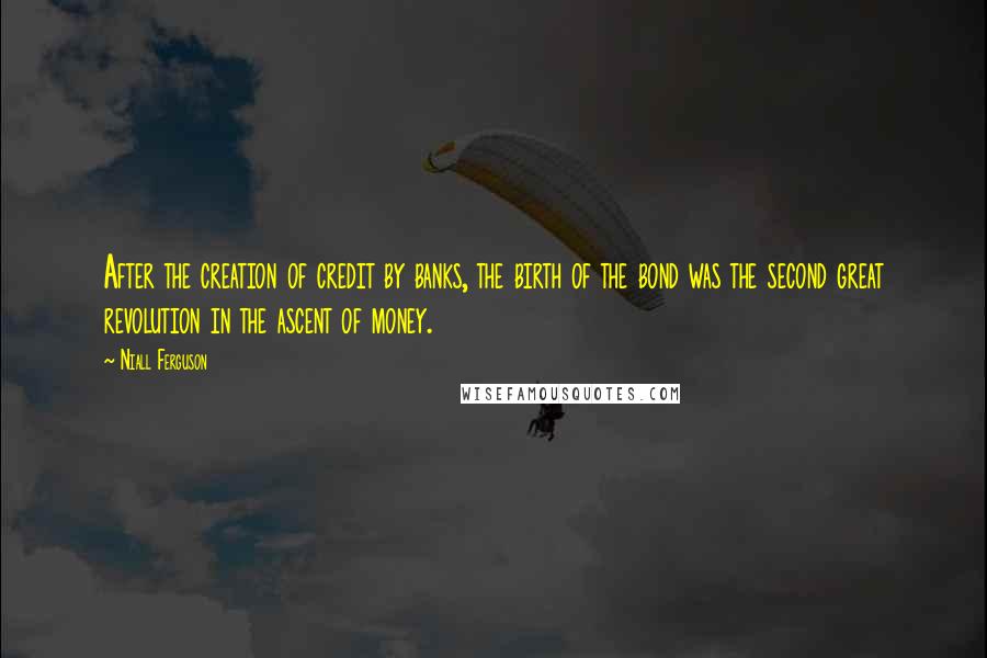 Niall Ferguson Quotes: After the creation of credit by banks, the birth of the bond was the second great revolution in the ascent of money.