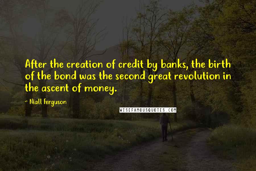 Niall Ferguson Quotes: After the creation of credit by banks, the birth of the bond was the second great revolution in the ascent of money.