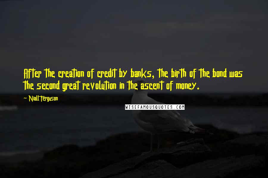 Niall Ferguson Quotes: After the creation of credit by banks, the birth of the bond was the second great revolution in the ascent of money.