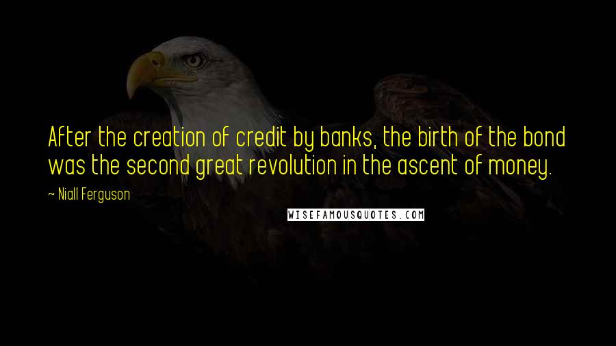 Niall Ferguson Quotes: After the creation of credit by banks, the birth of the bond was the second great revolution in the ascent of money.