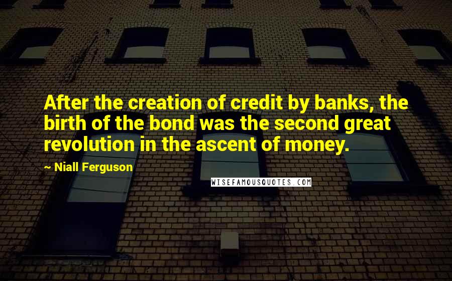Niall Ferguson Quotes: After the creation of credit by banks, the birth of the bond was the second great revolution in the ascent of money.