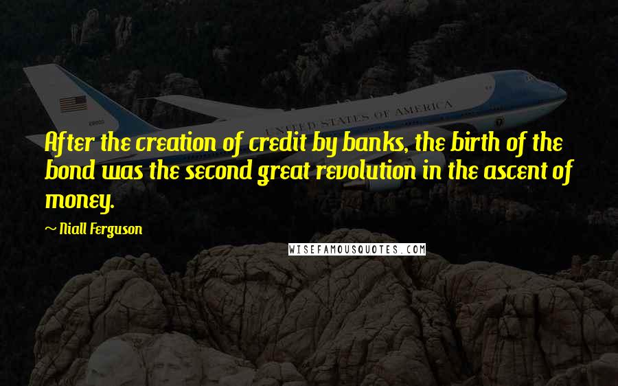 Niall Ferguson Quotes: After the creation of credit by banks, the birth of the bond was the second great revolution in the ascent of money.