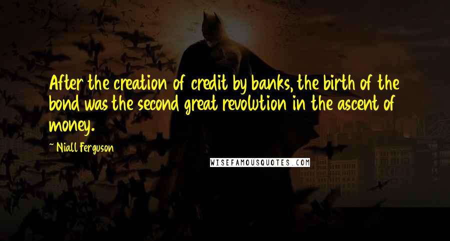 Niall Ferguson Quotes: After the creation of credit by banks, the birth of the bond was the second great revolution in the ascent of money.