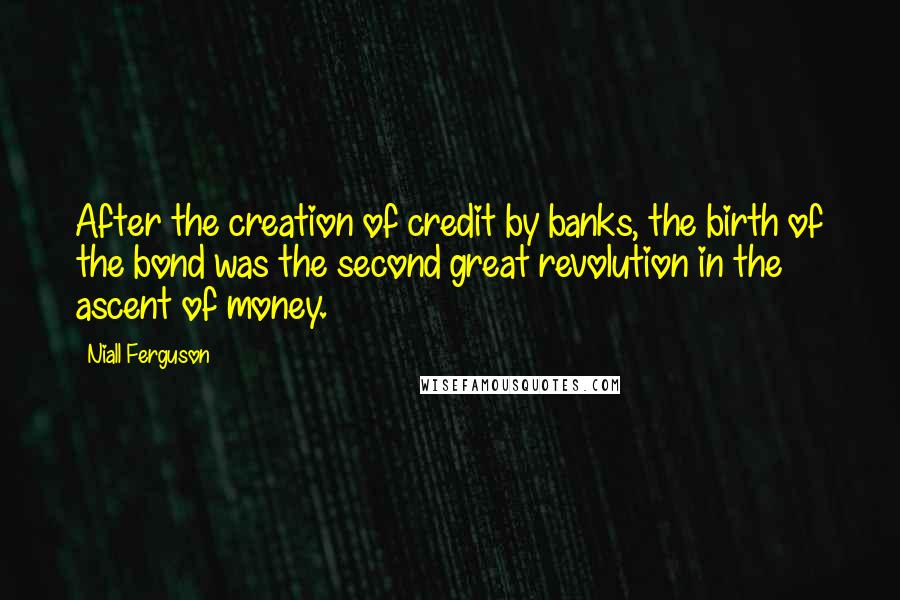 Niall Ferguson Quotes: After the creation of credit by banks, the birth of the bond was the second great revolution in the ascent of money.