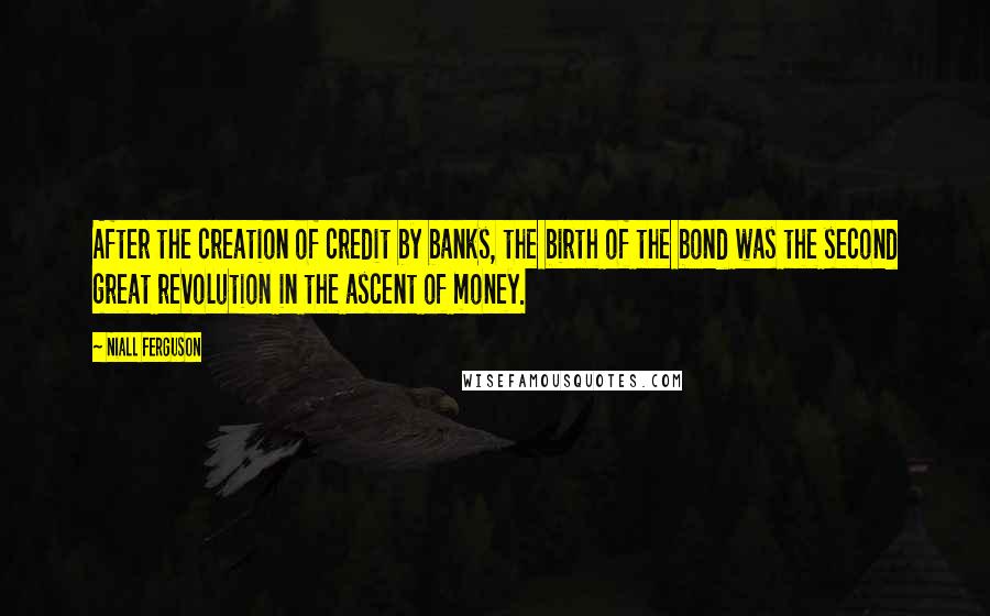 Niall Ferguson Quotes: After the creation of credit by banks, the birth of the bond was the second great revolution in the ascent of money.