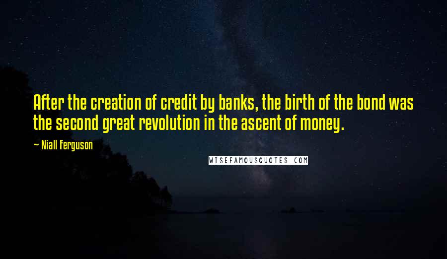 Niall Ferguson Quotes: After the creation of credit by banks, the birth of the bond was the second great revolution in the ascent of money.