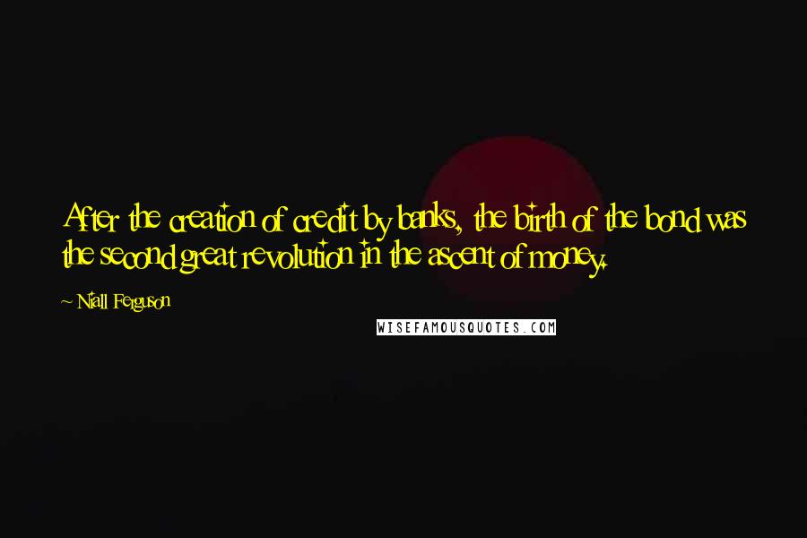 Niall Ferguson Quotes: After the creation of credit by banks, the birth of the bond was the second great revolution in the ascent of money.