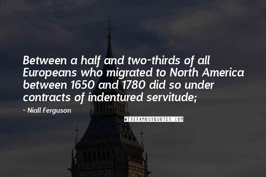 Niall Ferguson Quotes: Between a half and two-thirds of all Europeans who migrated to North America between 1650 and 1780 did so under contracts of indentured servitude;