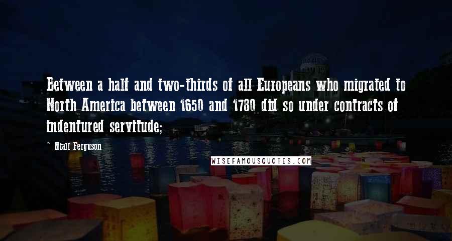 Niall Ferguson Quotes: Between a half and two-thirds of all Europeans who migrated to North America between 1650 and 1780 did so under contracts of indentured servitude;