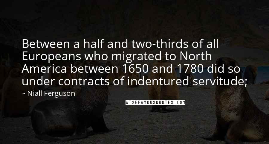 Niall Ferguson Quotes: Between a half and two-thirds of all Europeans who migrated to North America between 1650 and 1780 did so under contracts of indentured servitude;