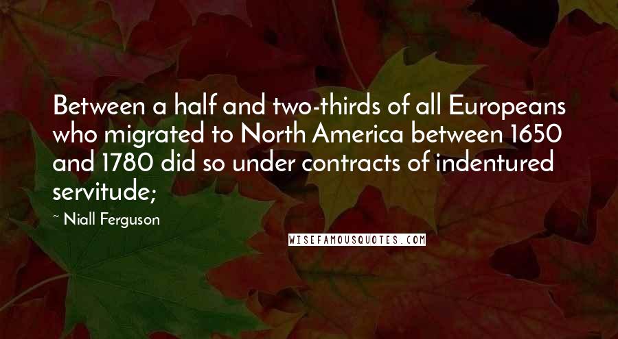 Niall Ferguson Quotes: Between a half and two-thirds of all Europeans who migrated to North America between 1650 and 1780 did so under contracts of indentured servitude;