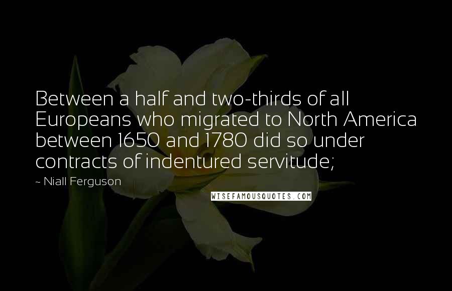 Niall Ferguson Quotes: Between a half and two-thirds of all Europeans who migrated to North America between 1650 and 1780 did so under contracts of indentured servitude;