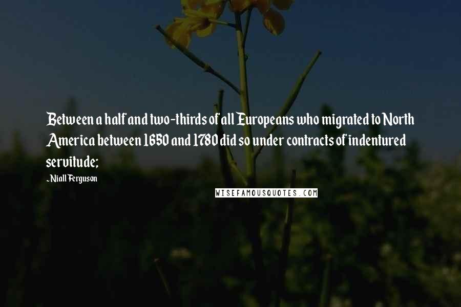 Niall Ferguson Quotes: Between a half and two-thirds of all Europeans who migrated to North America between 1650 and 1780 did so under contracts of indentured servitude;