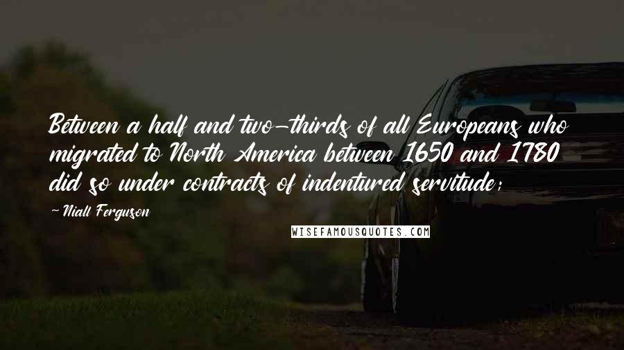 Niall Ferguson Quotes: Between a half and two-thirds of all Europeans who migrated to North America between 1650 and 1780 did so under contracts of indentured servitude;